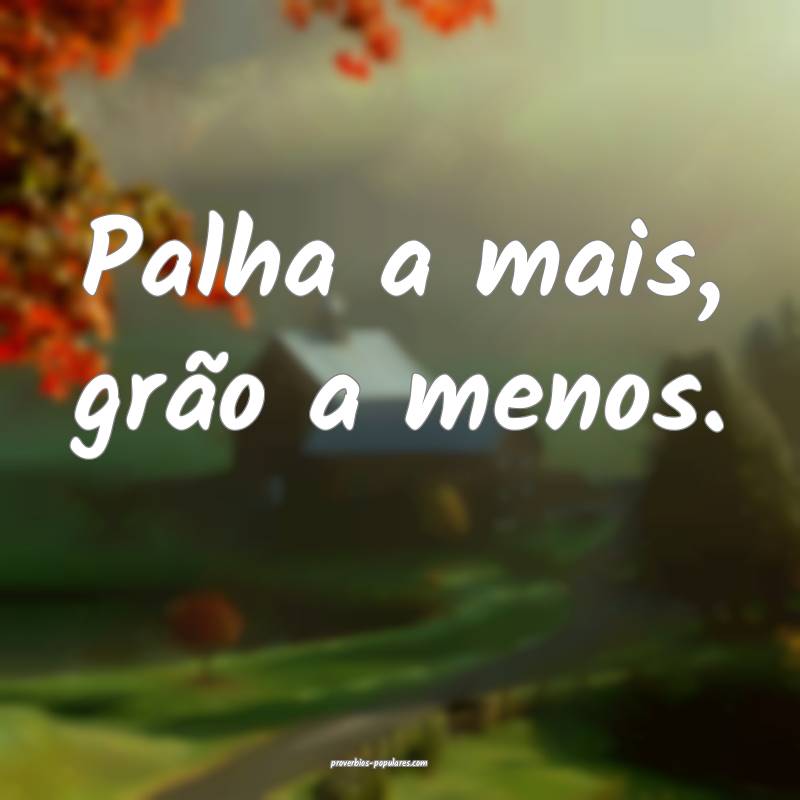 Palha a mais, grão a menos.
...