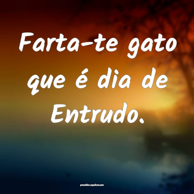 Farta-te gato que é dia de Entrudo.
...