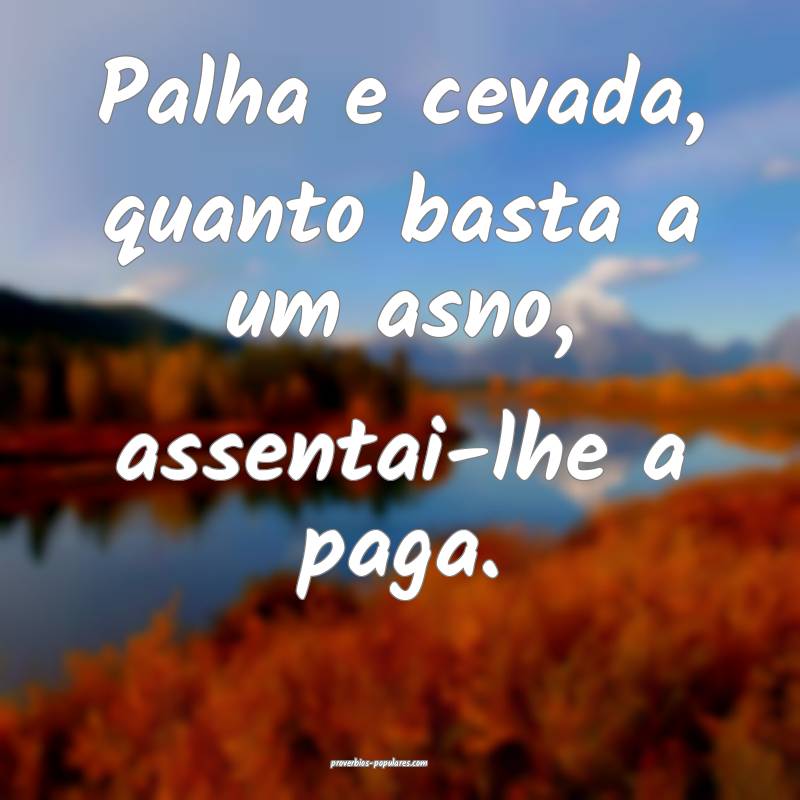 Palha e cevada, quanto basta a um asno, assentai-l ...