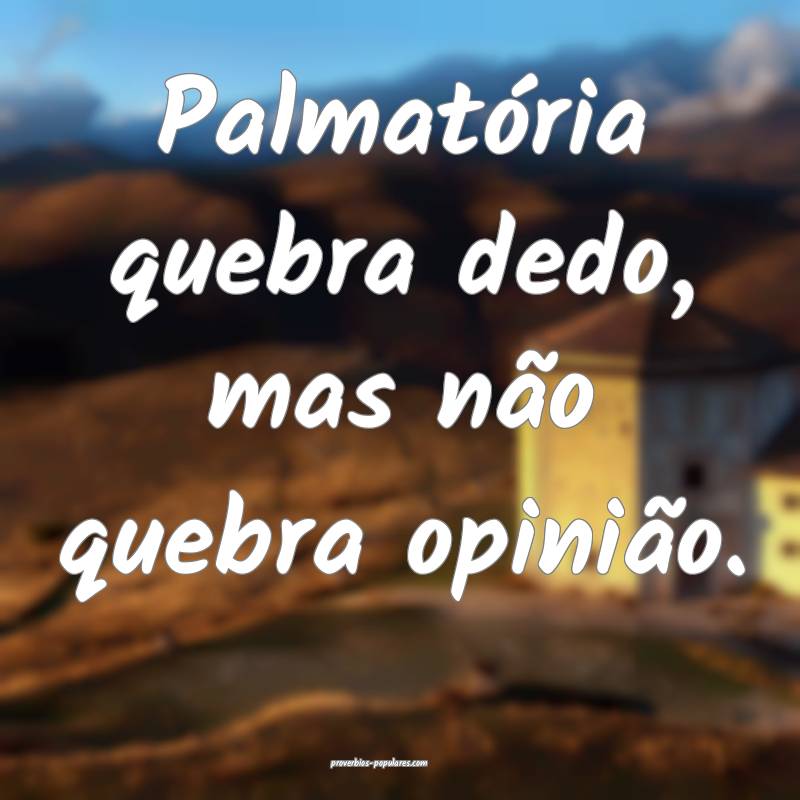 Palmatória quebra dedo, mas não quebra opinião.
...