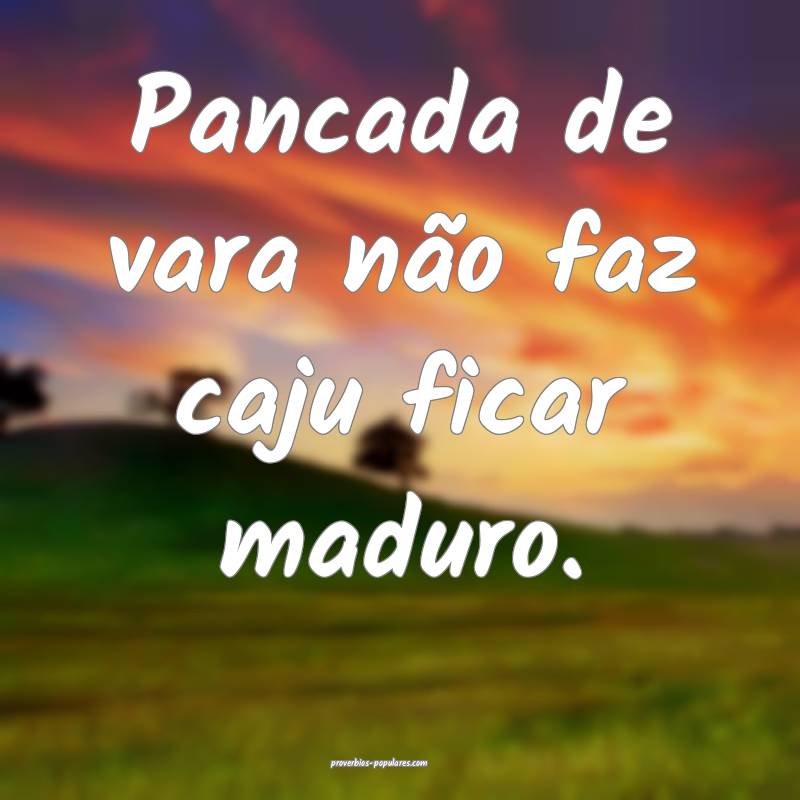 Pancada de vara não faz caju ficar maduro.
...