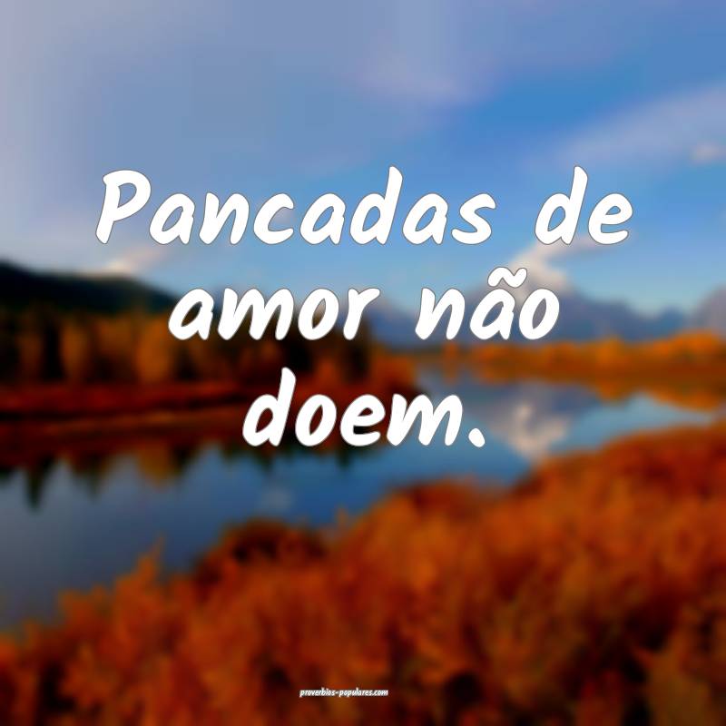 Pancadas de amor não doem.
...