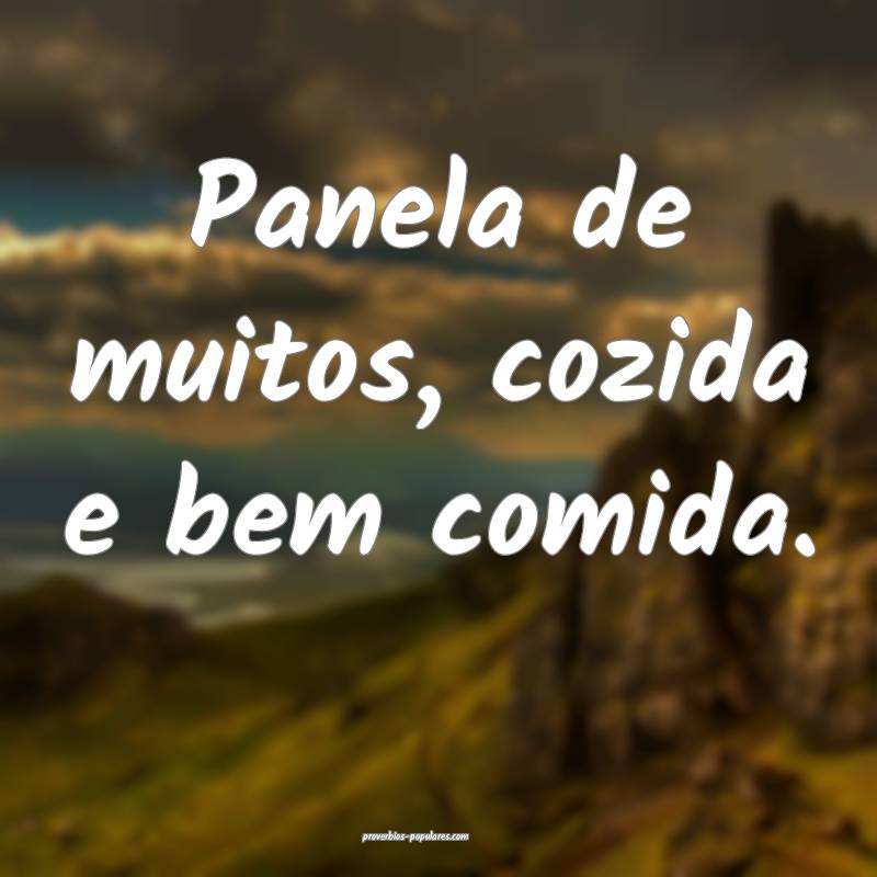 Panela de muitos, cozida e bem comida.
...