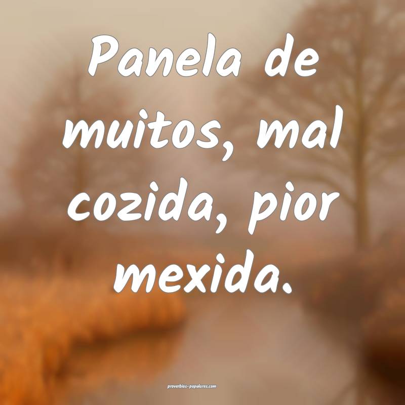 Panela de muitos, mal cozida, pior mexida.
...