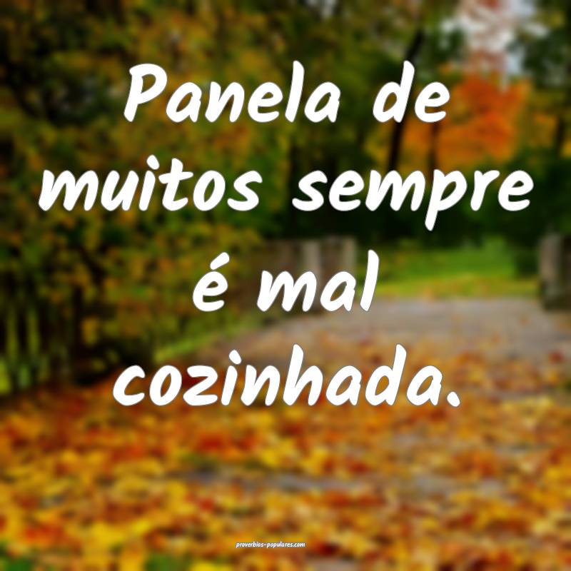 Panela de muitos sempre é mal cozinhada.
 ...