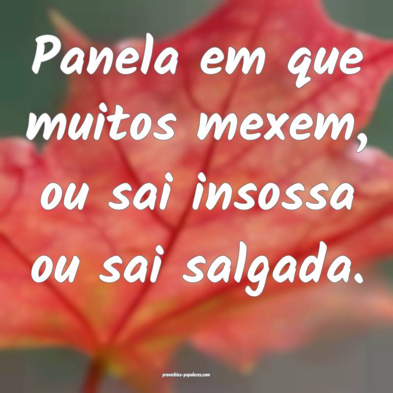 Panela em que muitos mexem, ou sai insossa ou sai salgada.
...