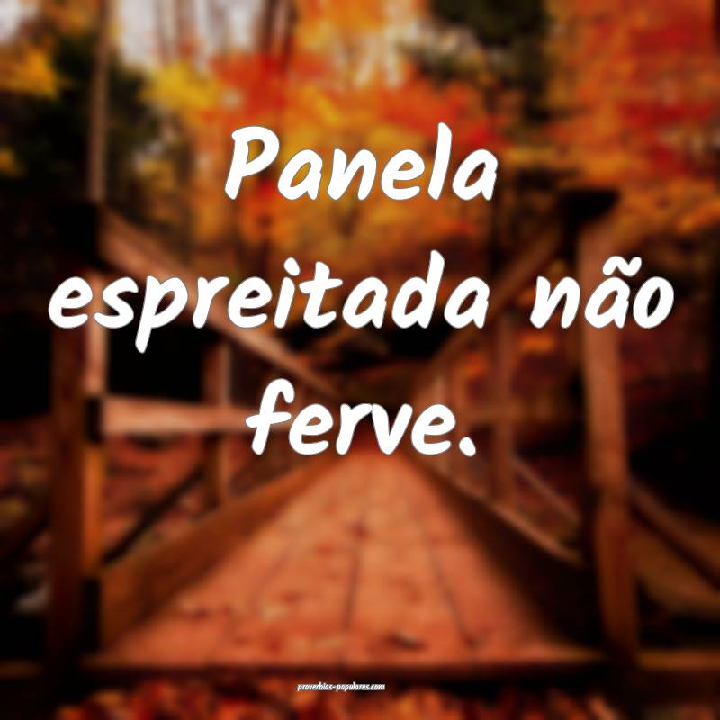 Panela espreitada não ferve.
...