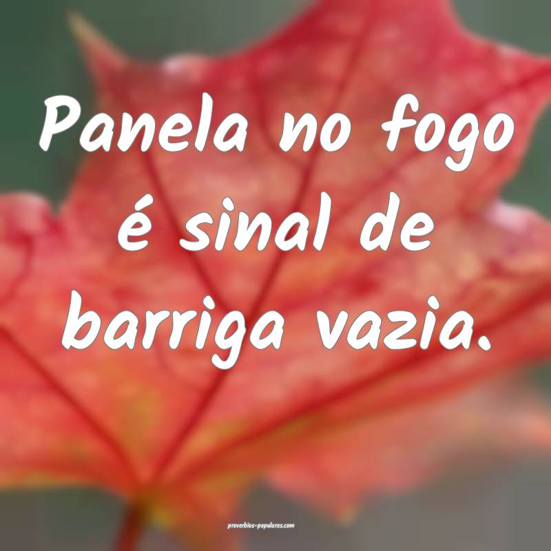 Panela no fogo é sinal de barriga vazia.
...
