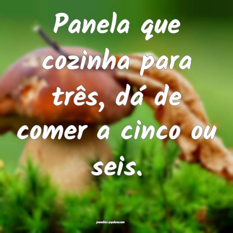 Panela que cozinha para três, dá de comer a cinco ou seis.
...