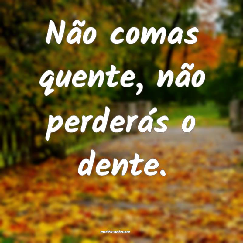 Não comas quente, não perderás o dente.
...