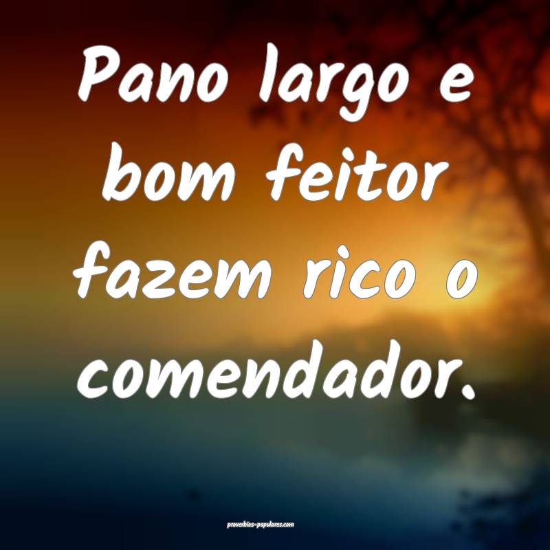 Pano largo e bom feitor fazem rico o comendador.
 ...