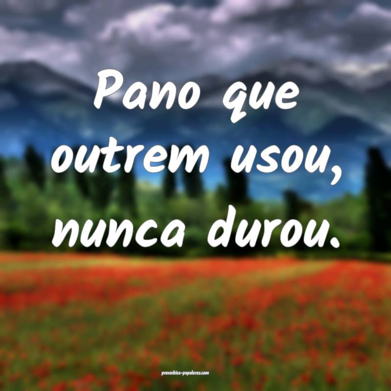Pano que outrem usou, nunca durou.
...