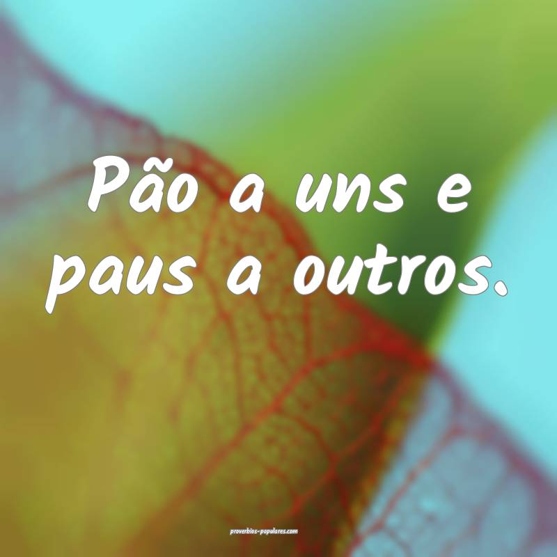 Pão a uns e paus a outros.
...