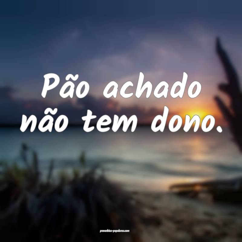 Pão achado não tem dono.
 ...