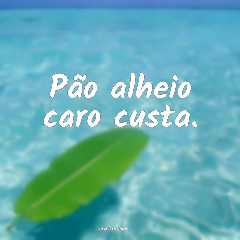 Pão alheio caro custa.
 ...