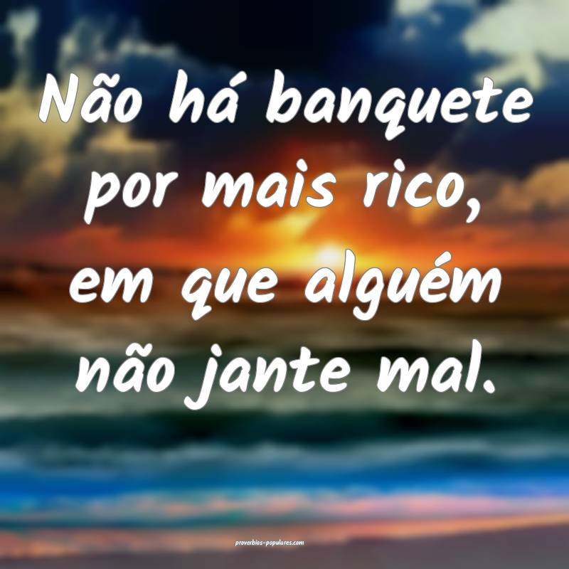 Não há banquete por mais rico, em que alguém n ...