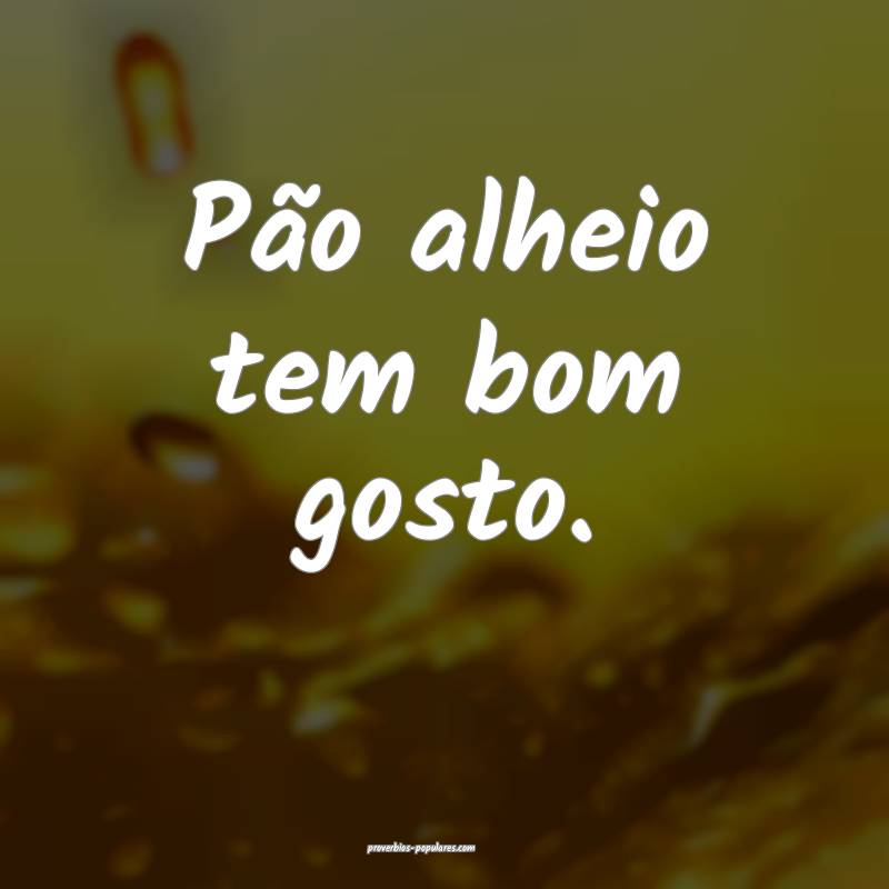 Pão alheio tem bom gosto.
...