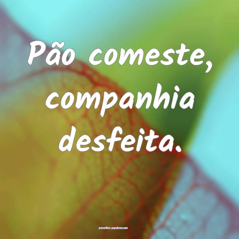 Pão comeste, companhia desfeita.
...