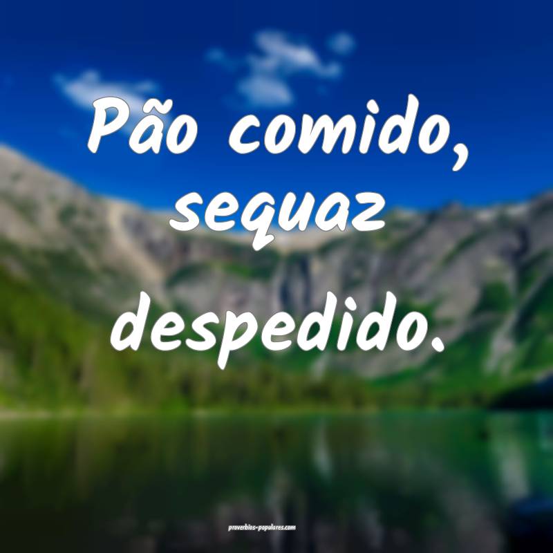 Pão comido, sequaz despedido.
...