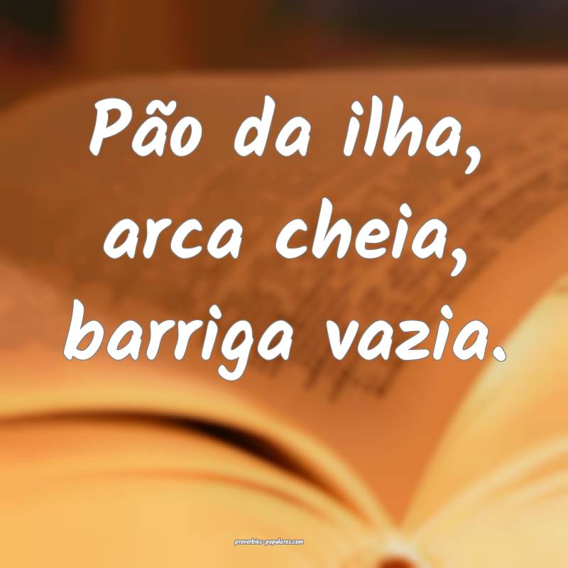 Pão da ilha, arca cheia, barriga vazia.
...