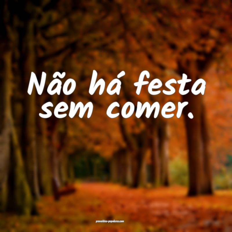 Não há festa sem comer.
...