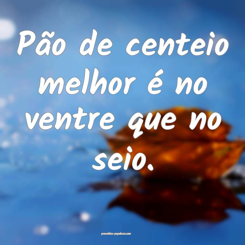 Pão de centeio melhor é no ventre que no seio.
...