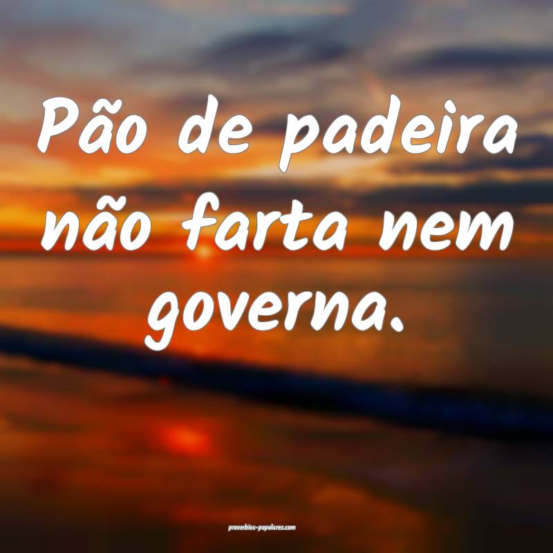Pão de padeira não farta nem governa.
...