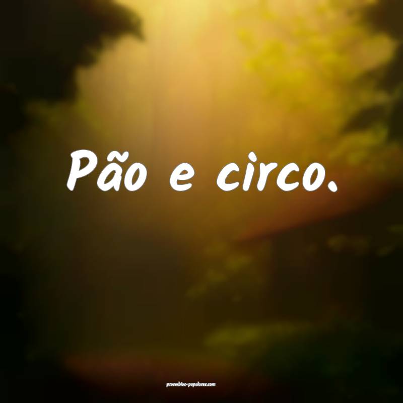 Pão e circo.
...