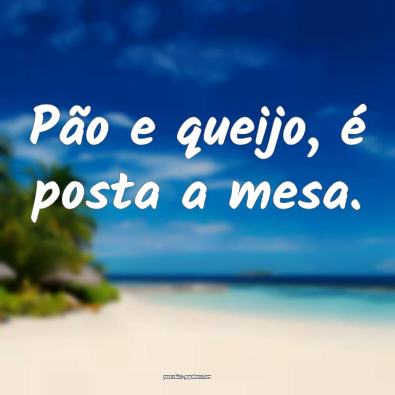 Pão e queijo, é posta a mesa.
...