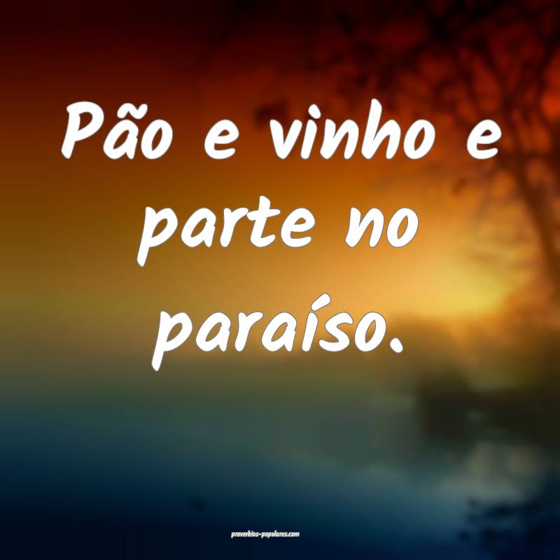 Pão e vinho e parte no paraíso.
...