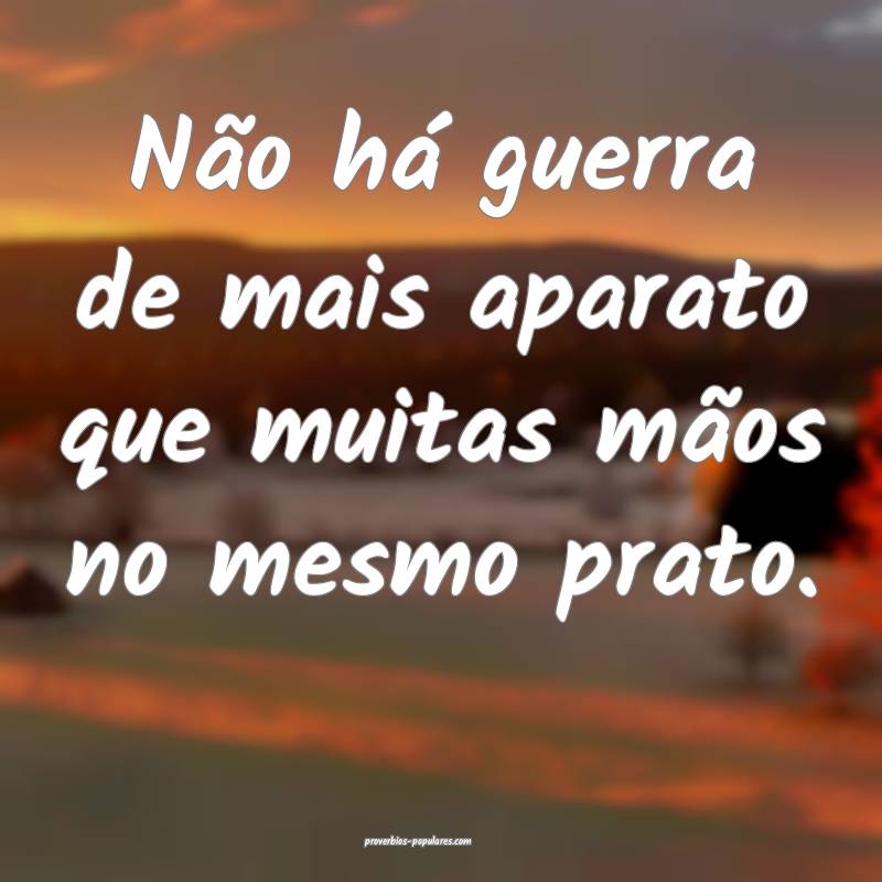 Não há guerra de mais aparato que muitas mãos no mesmo prato.
...