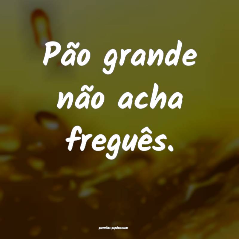 Pão grande não acha freguês.
 ...