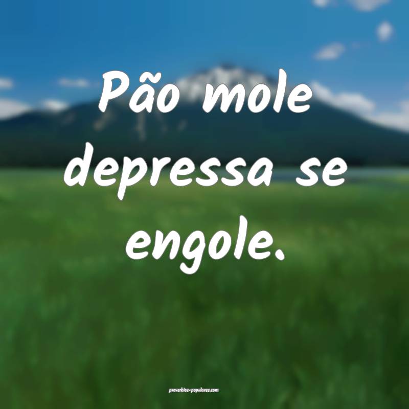 Pão mole depressa se engole.
...