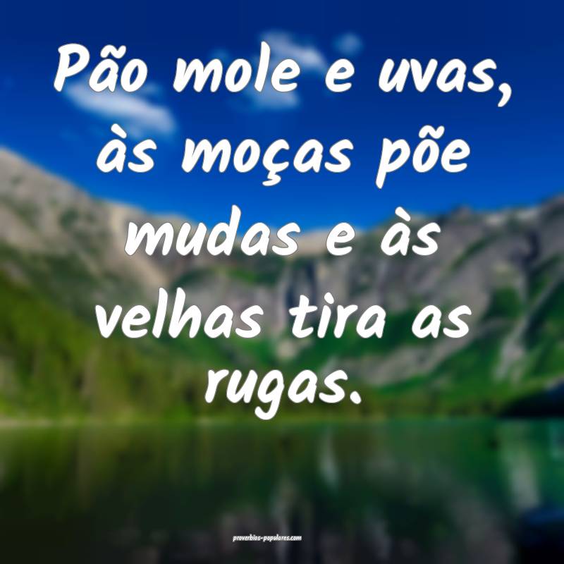 Pão mole e uvas, às moças põe mudas e às velhas tira as rugas.
...
