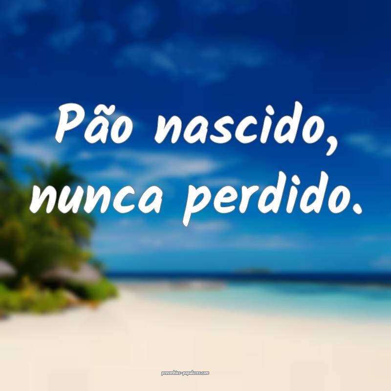 Pão nascido, nunca perdido.
...