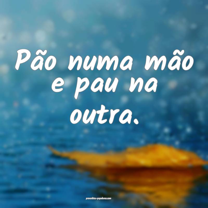 Pão numa mão e pau na outra.
 ...
