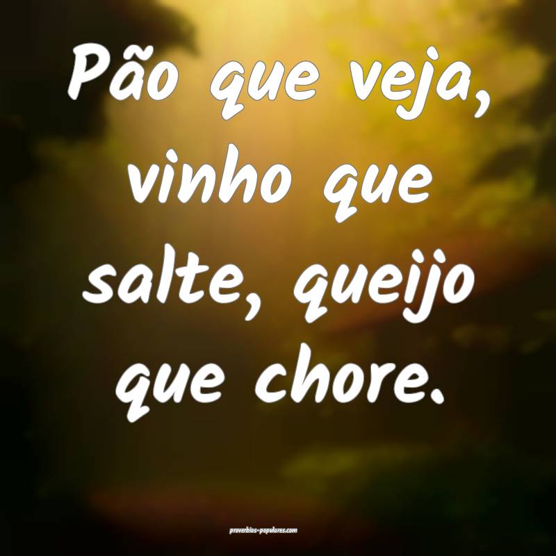 Pão que veja, vinho que salte, queijo que chore.
...