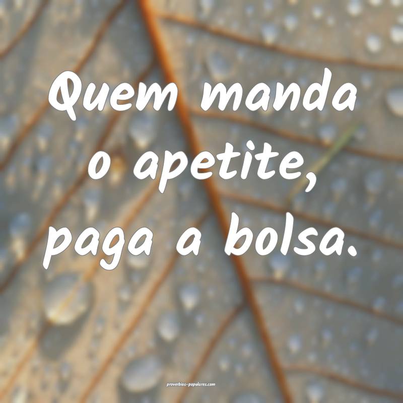 Quem manda o apetite, paga a bolsa.
...