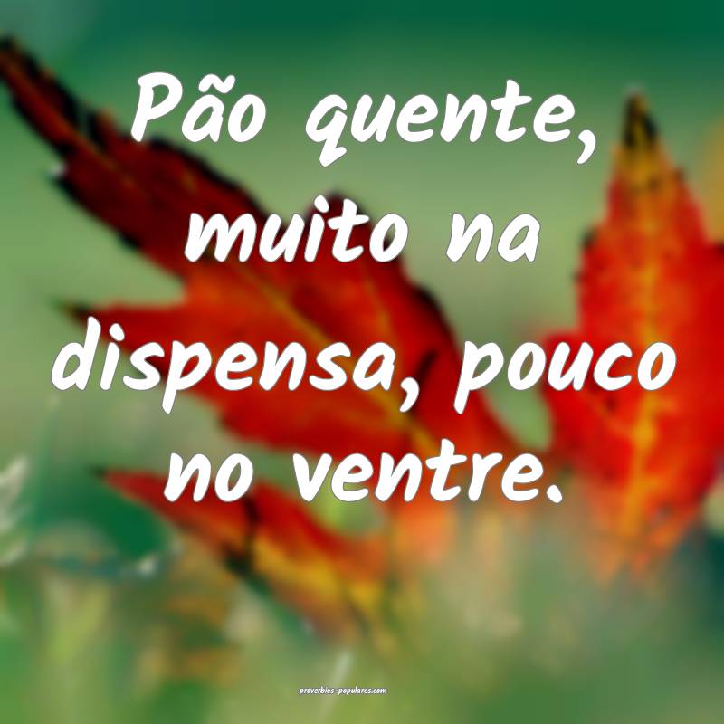 Pão quente, muito na dispensa, pouco no ventre.
...