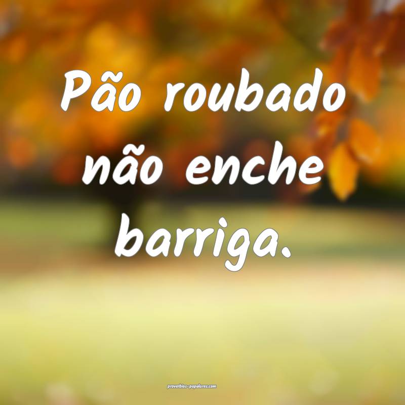 Pão roubado não enche barriga.
...