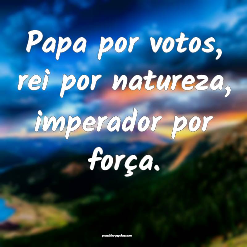 Papa por votos, rei por natureza, imperador por força.
...