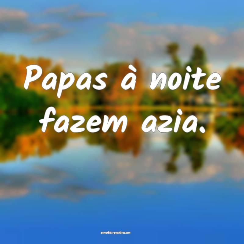 Papas à noite fazem azia.
 ...