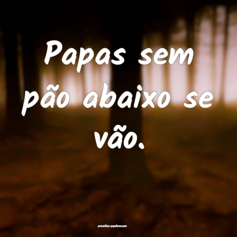 Papas sem pão abaixo se vão.
...