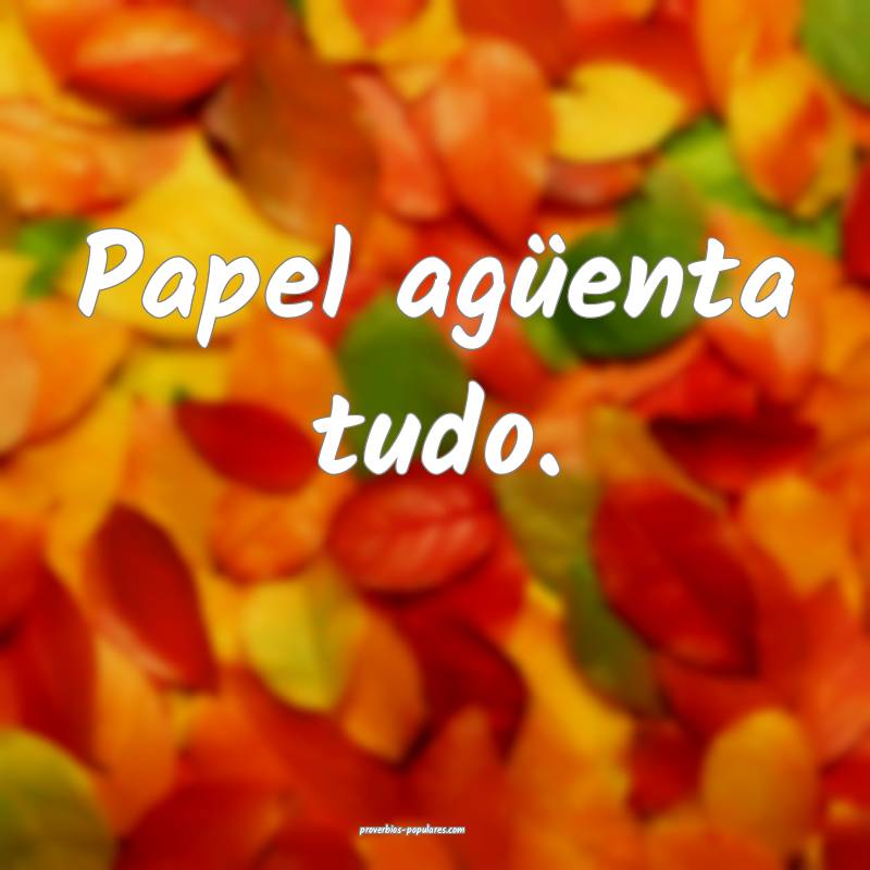 Papel agüenta tudo.
...