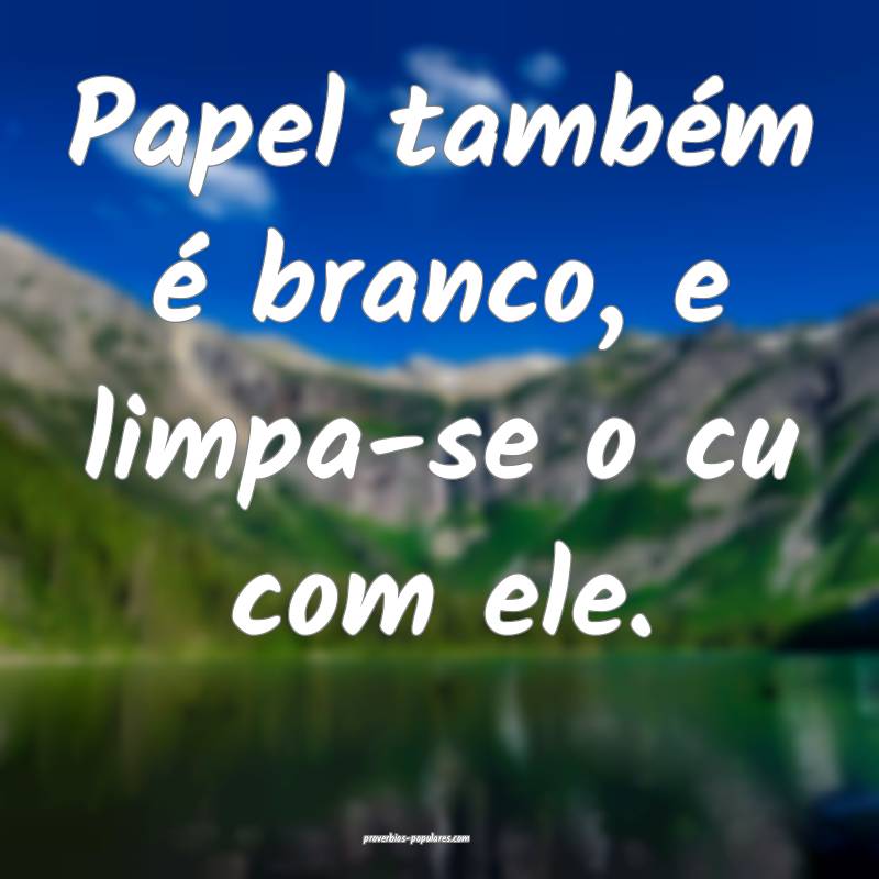 Papel também é branco, e limpa-se o cu com ele.
...