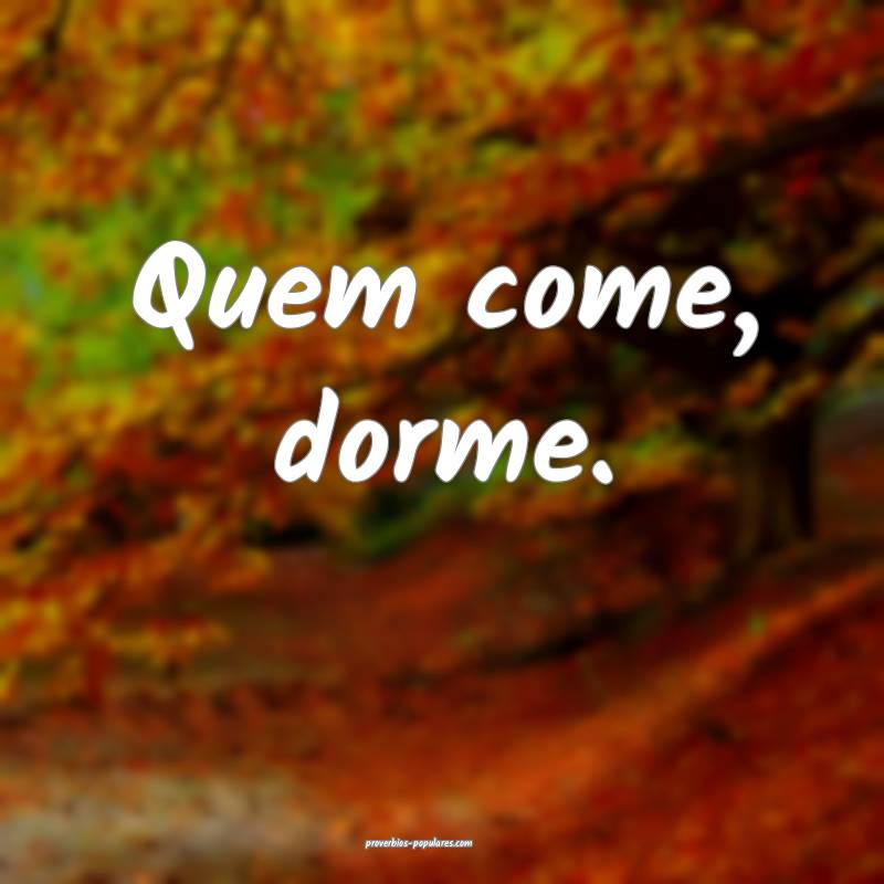 Quem come, dorme.
...