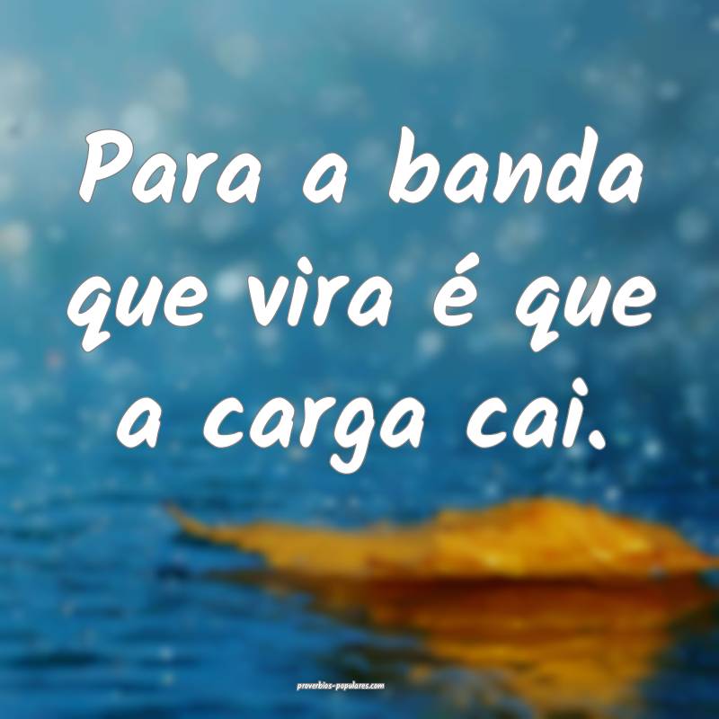 Para a banda que vira é que a carga cai.
...