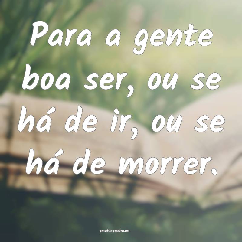 Para a gente boa ser, ou se há de ir, ou se há d ...