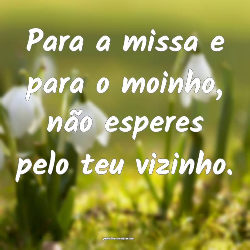 Para a missa e para o moinho, não esperes pelo te ...