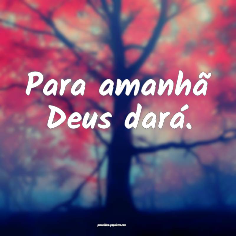 Para amanhã Deus dará.
...